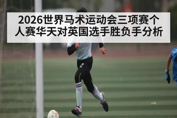 2026世界马术运动会三项赛个人赛华天对英国选手胜负手分析